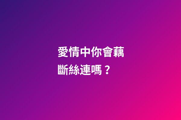 愛情中你會藕斷絲連嗎？